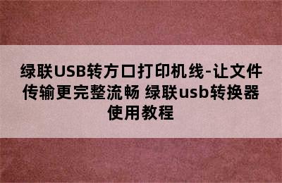 绿联USB转方口打印机线-让文件传输更完整流畅 绿联usb转换器使用教程